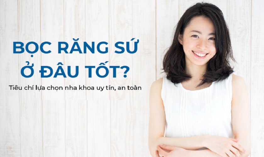 Bọc răng sứ ở đâu tốt và các tiêu chí đánh giá bạn cần biết